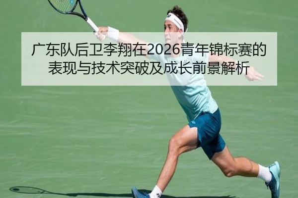 广东队后卫李翔在2026青年锦标赛的表现与技术突破及成长前景解析